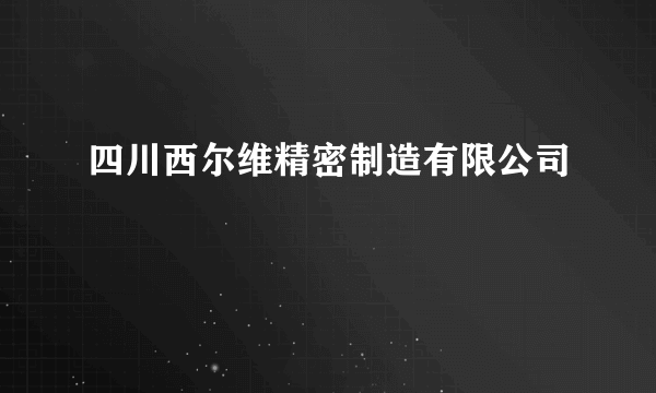 四川西尔维精密制造有限公司