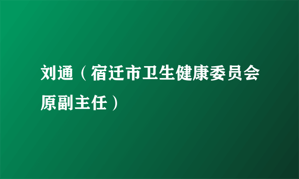 刘通（宿迁市卫生健康委员会原副主任）