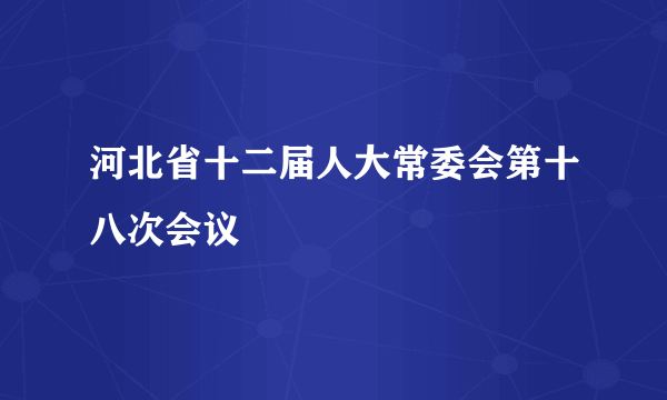 河北省十二届人大常委会第十八次会议