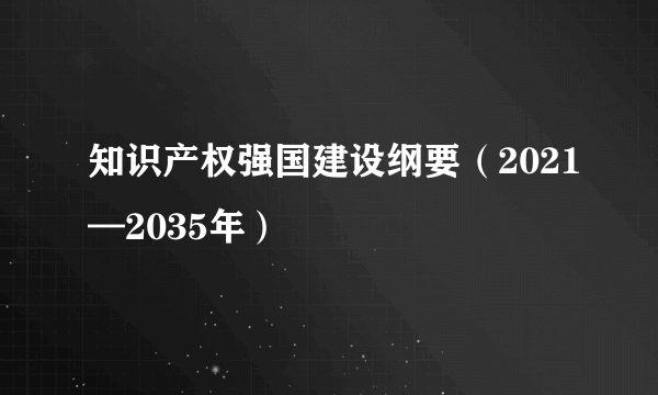 知识产权强国建设纲要（2021—2035年）