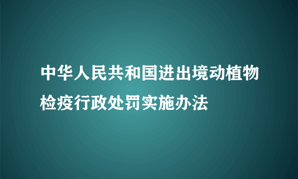 中华人民共和国进出境动植物检疫行政处罚实施办法