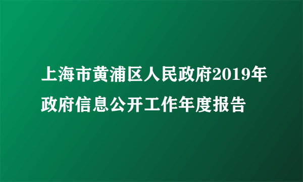 上海市黄浦区人民政府2019年政府信息公开工作年度报告