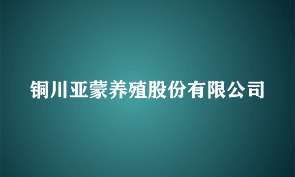 铜川亚蒙养殖股份有限公司