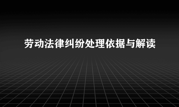 劳动法律纠纷处理依据与解读