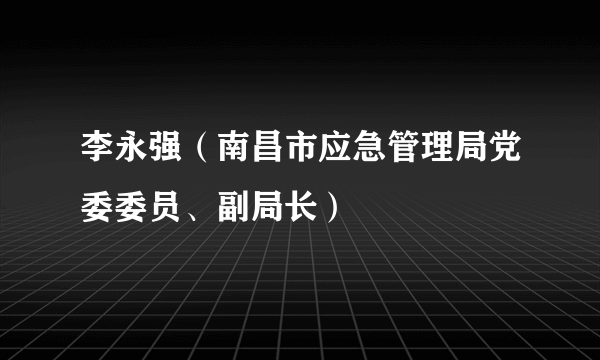 李永强（南昌市应急管理局党委委员、副局长）