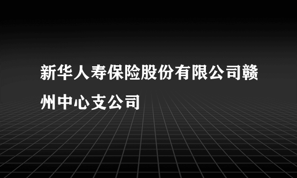 新华人寿保险股份有限公司赣州中心支公司