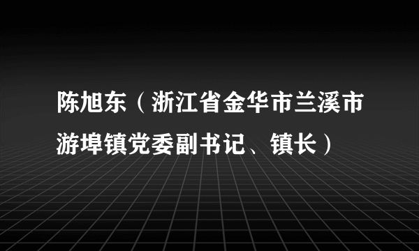 陈旭东（浙江省金华市兰溪市游埠镇党委副书记、镇长）