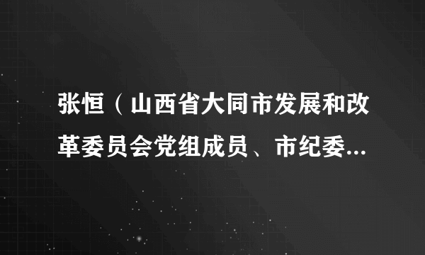 张恒（山西省大同市发展和改革委员会党组成员、市纪委监委驻市发改委纪检监察组组长）