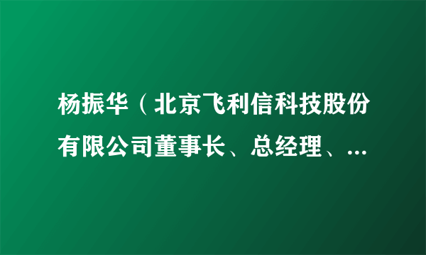 杨振华（北京飞利信科技股份有限公司董事长、总经理、法定代表人）