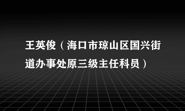 王英俊（海口市琼山区国兴街道办事处原三级主任科员）