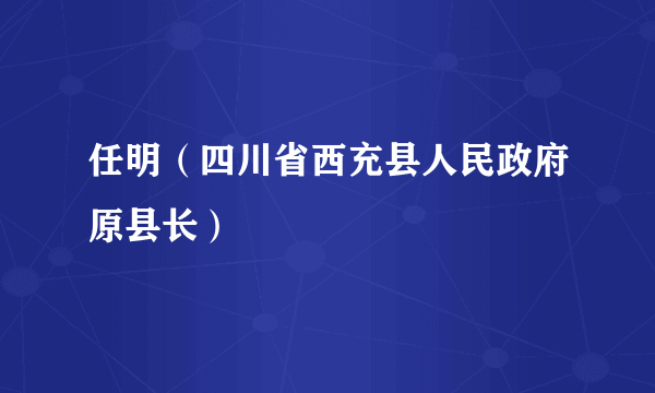 任明（四川省西充县人民政府原县长）