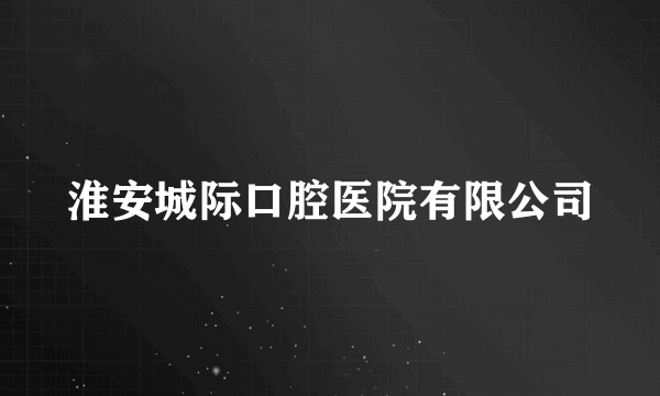 淮安城际口腔医院有限公司