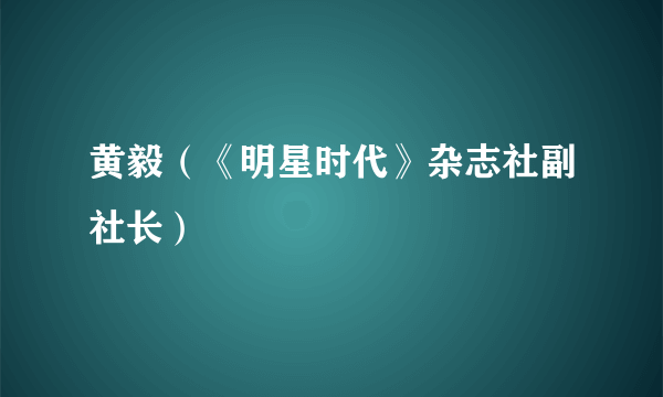 黄毅（《明星时代》杂志社副社长）