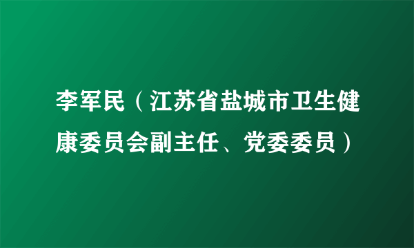 李军民（江苏省盐城市卫生健康委员会副主任、党委委员）