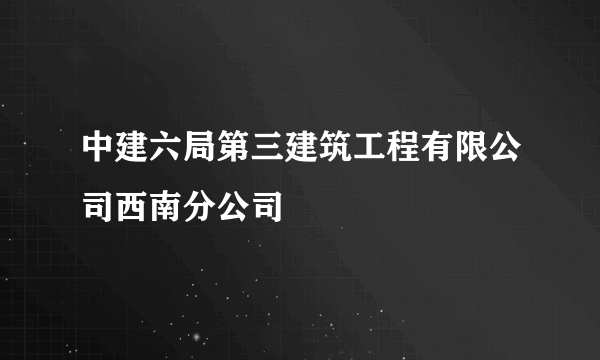 中建六局第三建筑工程有限公司西南分公司