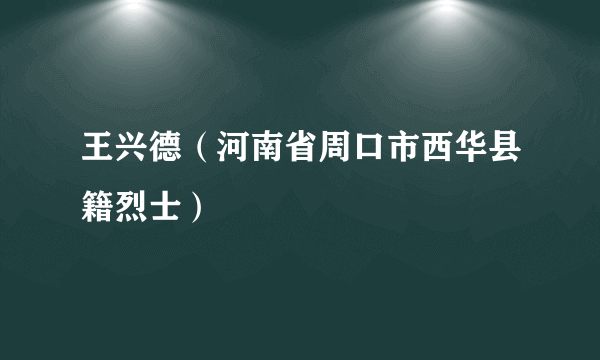 王兴德（河南省周口市西华县籍烈士）