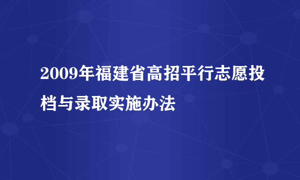 2009年福建省高招平行志愿投档与录取实施办法