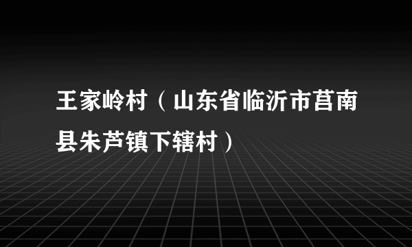 王家岭村（山东省临沂市莒南县朱芦镇下辖村）