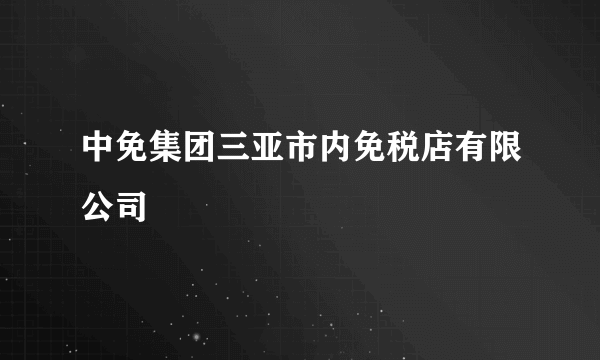 中免集团三亚市内免税店有限公司