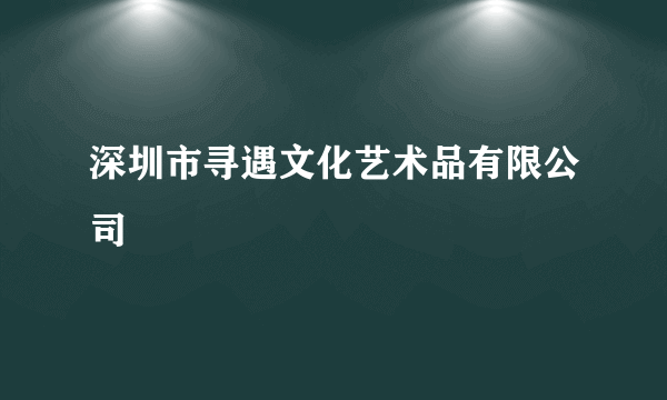 深圳市寻遇文化艺术品有限公司