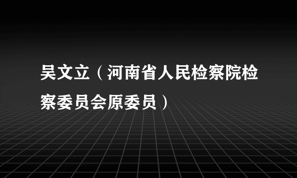 吴文立（河南省人民检察院检察委员会原委员）