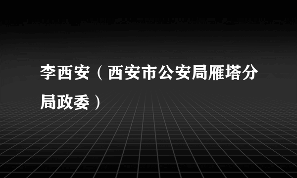 李西安（西安市公安局雁塔分局政委）