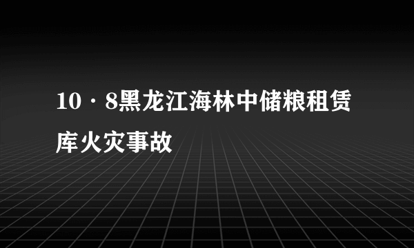 10·8黑龙江海林中储粮租赁库火灾事故