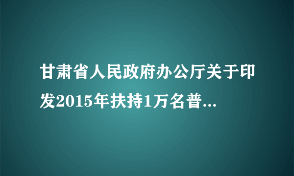 甘肃省人民政府办公厅关于印发2015年扶持1万名普通高校毕业生就业工程实施方案