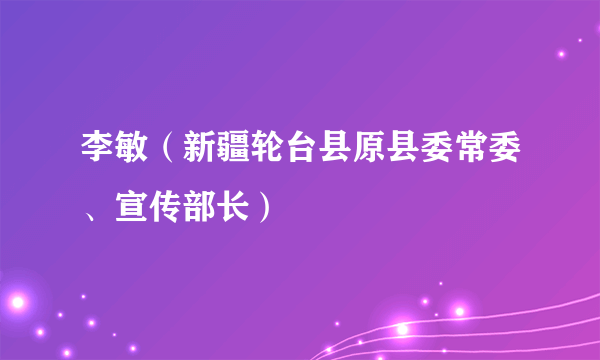 李敏（新疆轮台县原县委常委、宣传部长）