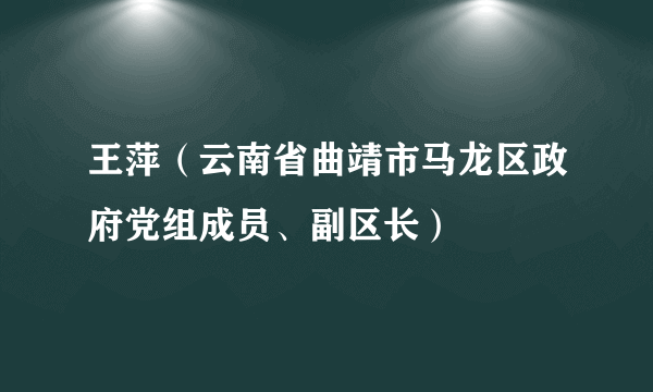 王萍（云南省曲靖市马龙区政府党组成员、副区长）