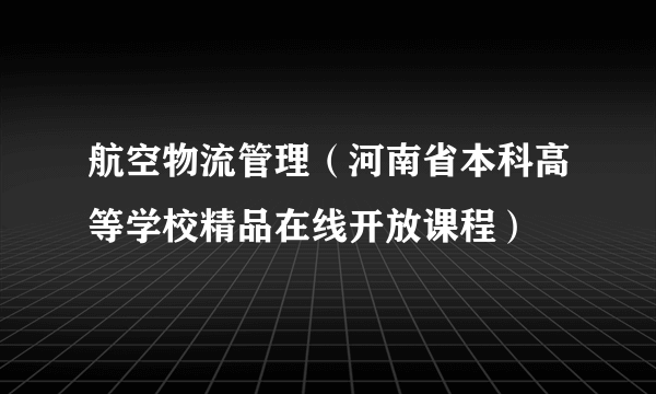 航空物流管理（河南省本科高等学校精品在线开放课程）