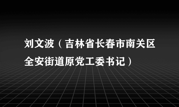 刘文波（吉林省长春市南关区全安街道原党工委书记）