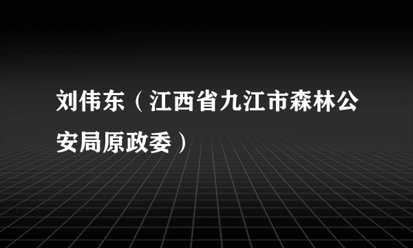 刘伟东（江西省九江市森林公安局原政委）