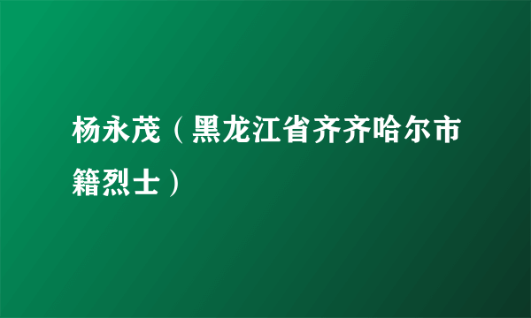 杨永茂（黑龙江省齐齐哈尔市籍烈士）