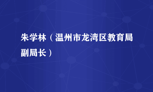 朱学林（温州市龙湾区教育局副局长）