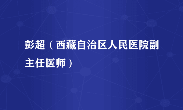 彭超（西藏自治区人民医院副主任医师）