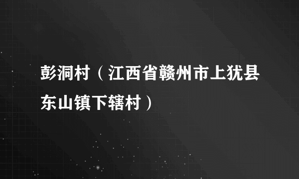 彭洞村（江西省赣州市上犹县东山镇下辖村）