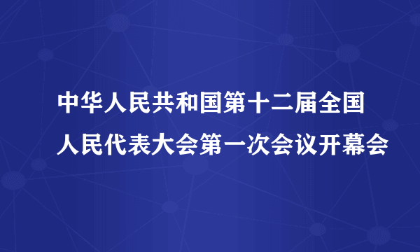 中华人民共和国第十二届全国人民代表大会第一次会议开幕会