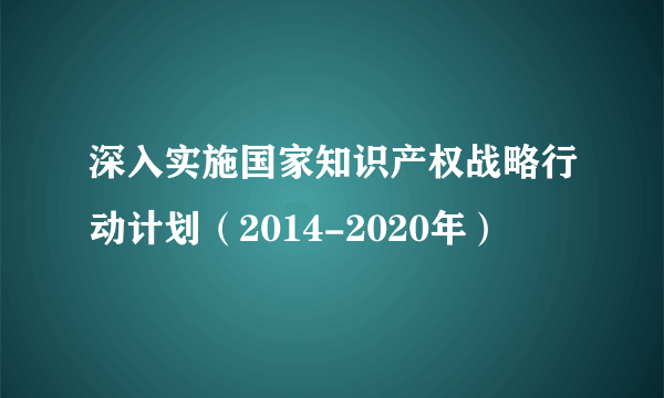 深入实施国家知识产权战略行动计划（2014-2020年）