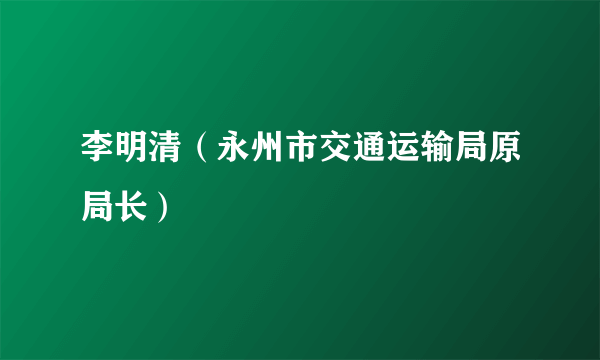 李明清（永州市交通运输局原局长）