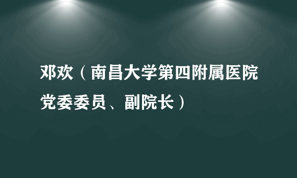 邓欢（南昌大学第四附属医院党委委员、副院长）