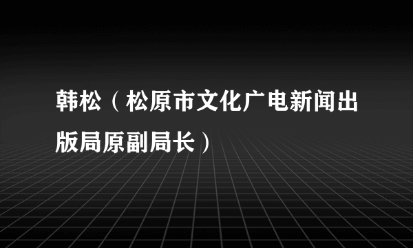 韩松（松原市文化广电新闻出版局原副局长）