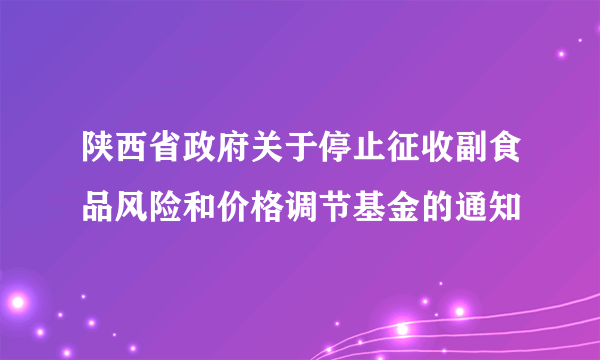 陕西省政府关于停止征收副食品风险和价格调节基金的通知