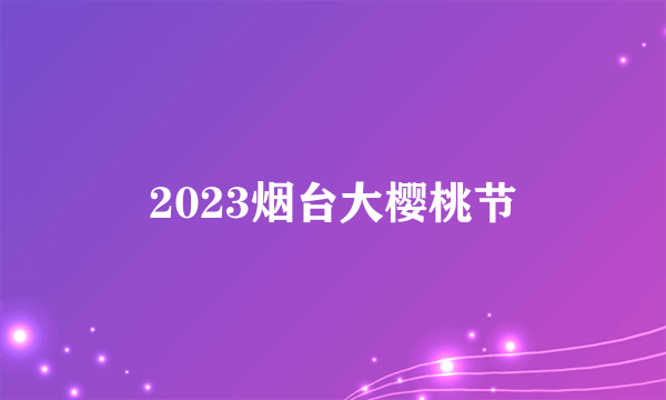 2023烟台大樱桃节