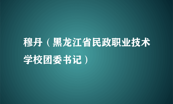 穆丹（黑龙江省民政职业技术学校团委书记）