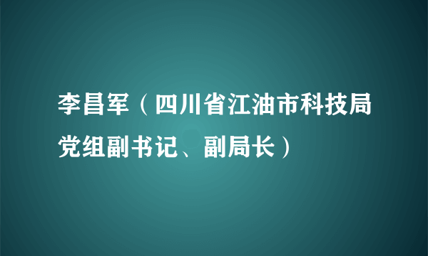 李昌军（四川省江油市科技局党组副书记、副局长）