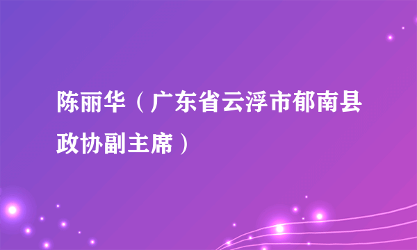 陈丽华（广东省云浮市郁南县政协副主席）