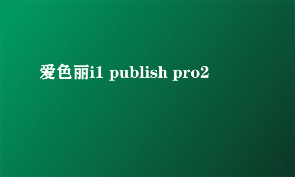 爱色丽i1 publish pro2