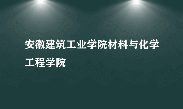 安徽建筑工业学院材料与化学工程学院