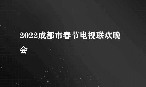 2022成都市春节电视联欢晚会